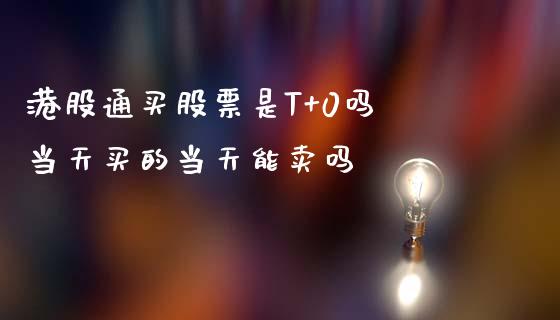 港股通买股票是T+0吗 当天买的当天能卖吗