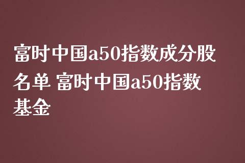 富时中国a50指数成分股名单 富时中国a50指数基金