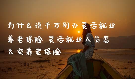 为什么说千万别办灵活就业养老保险 灵活就业人员怎么交养老保险