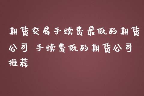 期货交易手续费最低的期货公司 手续费低的期货公司推荐