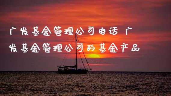 广发基金管理公司电话 广发基金管理公司的基金产品