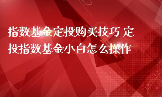 指数基金定投购买技巧 定投指数基金小白怎么操作