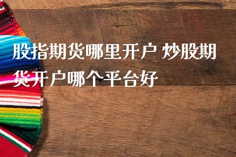 股指期货哪里开户 炒股期货开户哪个平台好