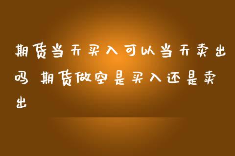 期货当天买入可以当天卖出吗 期货做空是买入还是卖出