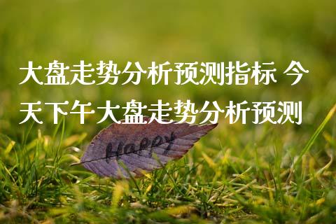 大盘走势分析预测指标 今天下午大盘走势分析预测