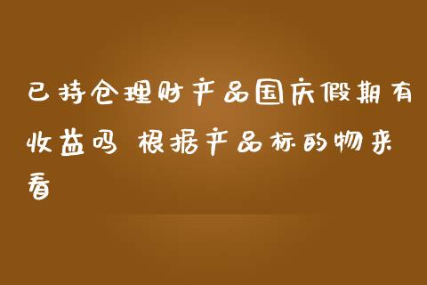 已持仓理财产品国庆假期有收益吗 根据产品标的物来看