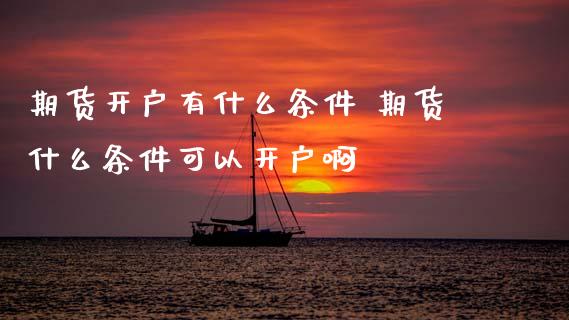 期货开户有什么条件 期货什么条件可以开户啊