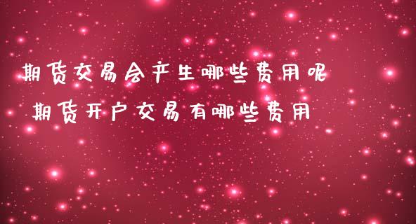 期货交易会产生哪些费用呢 期货开户交易有哪些费用
