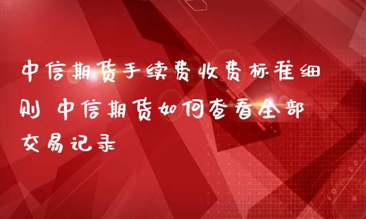 中信期货手续费收费标准细则 中信期货如何查看全部交易记录
