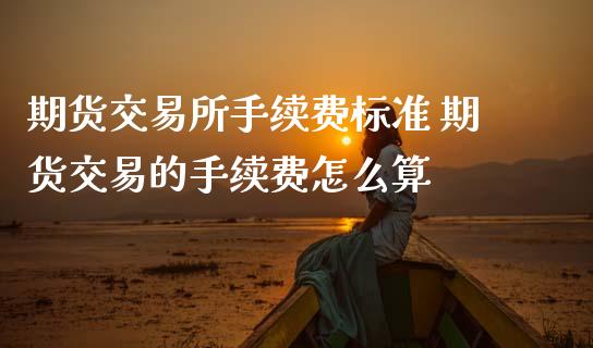 期货交易所手续费标准 期货交易的手续费怎么算
