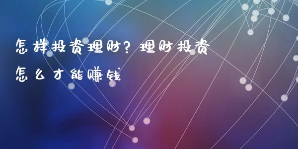 怎样投资理财? 理财投资怎么才能赚钱