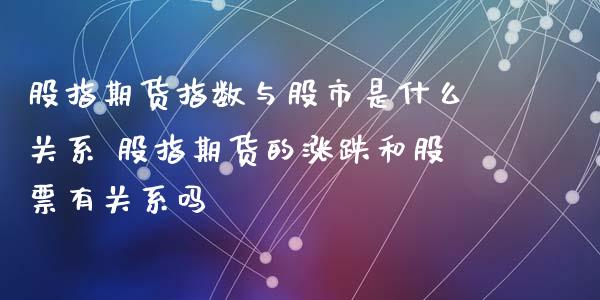 股指期货指数与股市是什么关系 股指期货的涨跌和股票有关系吗