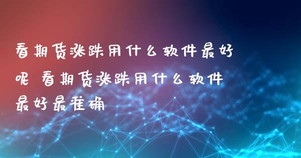 看期货涨跌用什么软件最好呢 看期货涨跌用什么软件最好最准确