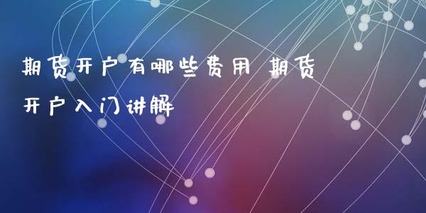 期货开户有哪些费用 期货开户入门讲解