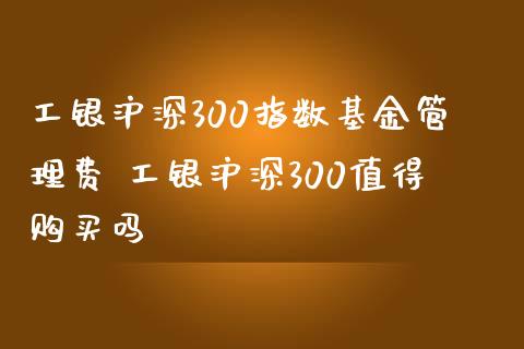 工银沪深300指数基金管理费 工银沪深300值得购买吗
