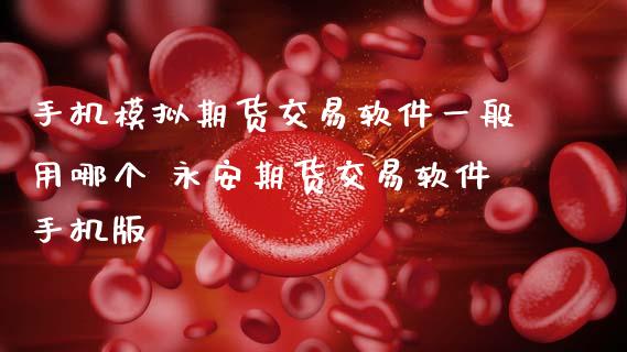 手机模拟期货交易软件一般用哪个 期货交易软件手机版