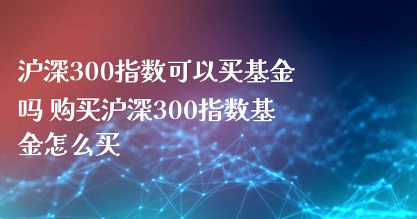 沪深300指数可以买基金吗 购买沪深300指数基金怎么买