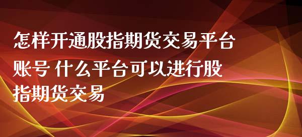 怎样开通股指期货交易平台账号 什么平台可以进行股指期货交易