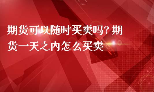 期货可以随时买卖吗? 期货一天之内怎么买卖
