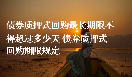 债券质押式回购最长期限不得超过多少天 债券质押式回购期限规定
