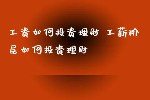 工资如何投资理财 工薪阶层如何投资理财