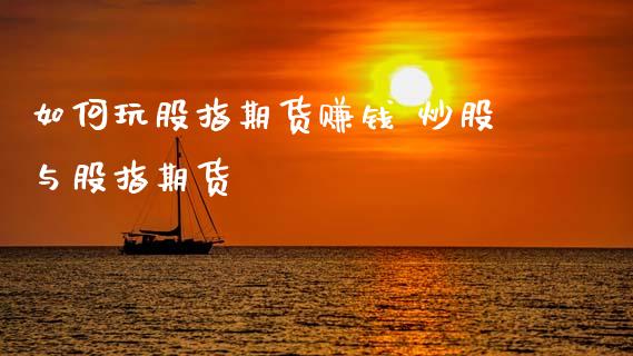 如何玩股指期货赚钱 炒股与股指期货