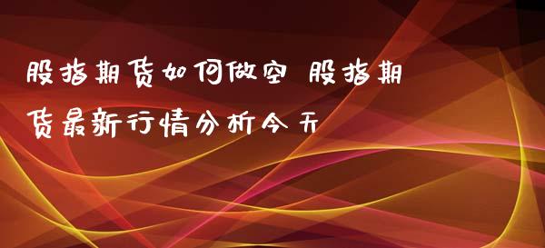 股指期货如何做空 股指期货最新行情分析今天