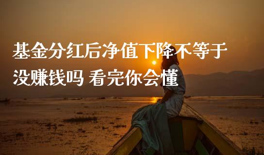 基金分红后净值下降不等于没赚钱吗 看完你会懂