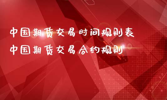 中国期货交易时间规则表 中国期货交易合约规则
