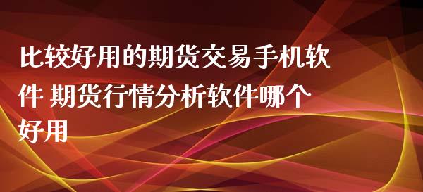 比较好用的期货交易手机软件 期货行情分析软件哪个好用