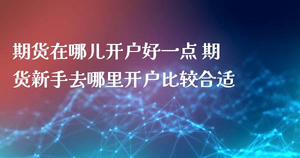 期货在哪儿开户好一点 期货新手去哪里开户比较合适