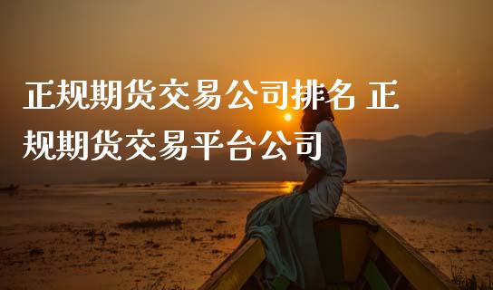 正规期货交易公司排名 正规期货交易平台公司