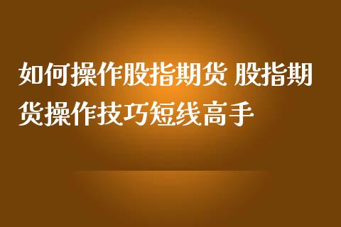 如何操作股指期货 股指期货操作技巧短线高手