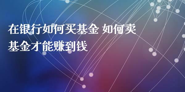 在银行如何买基金 如何卖基金才能赚到钱
