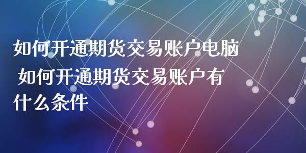 如何开通期货交易账户电脑 如何开通期货交易账户有什么条件