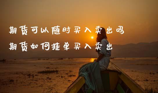 期货可以随时买入卖出吗 期货如何挂单买入卖出
