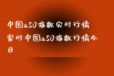 中国a50指数实时行情 富时中国a50指数行情今日