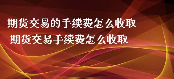 期货交易的手续费怎么收取 期货交易手续费怎么收取