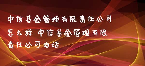 中信基金管理有限责任公司怎么样 中信基金管理有限责任公司电话