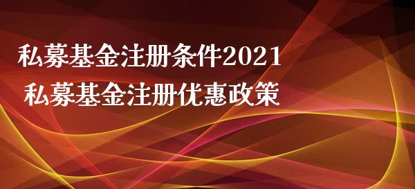 私募基金注册条件2021 私募基金注册优惠政策