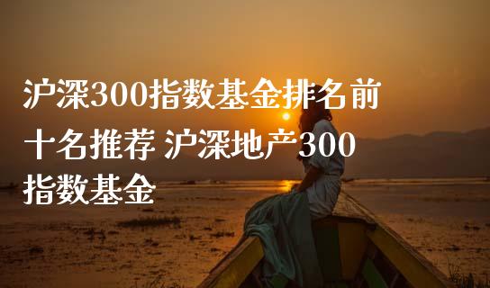 沪深300指数基金排名前十名推荐 沪深地产300指数基金
