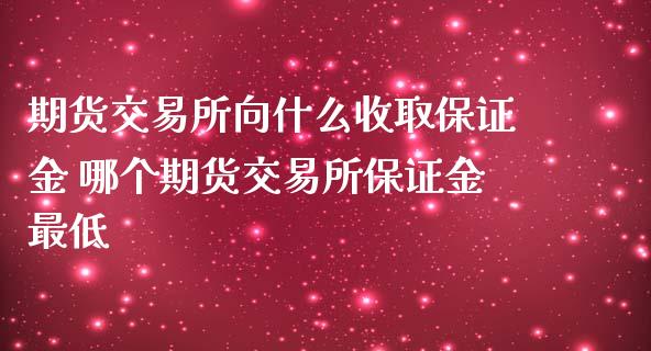 期货交易所向什么收取保证金 哪个期货交易所保证金最低