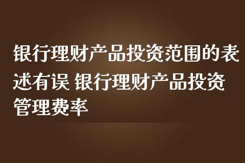 银行理财产品投资范围的表述有误 银行理财产品投资管理费率