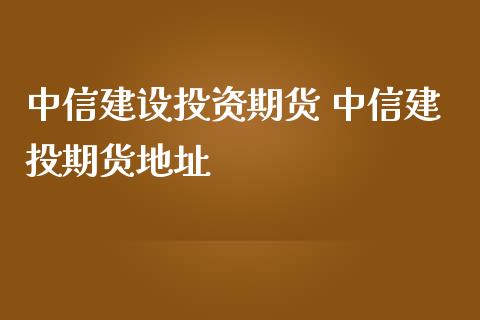 中信建设投资期货 中信建投期货地址