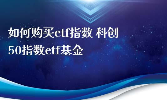 如何购买etf指数 科创50指数etf基金