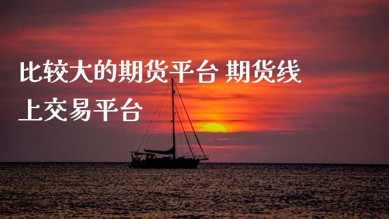 比较大的期货平台 期货线上交易平台