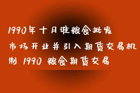 1990年十月谁粮食市场开业并引入期货交易机制 1990 粮食期货交易