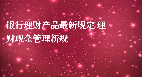 银行理财产品最新规定 理财现金管理新规