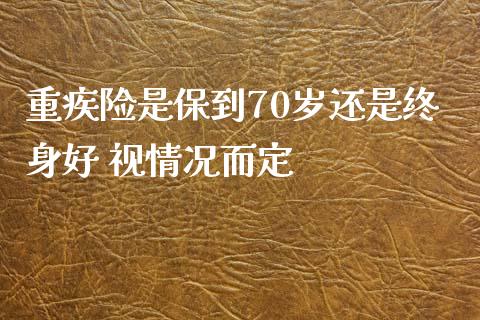 重疾险是保到70岁还是终身好 视情况而定