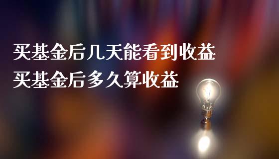 买基金后几天能看到收益 买基金后多久算收益